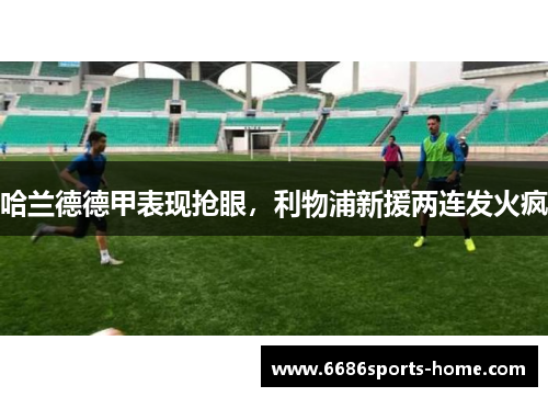 哈兰德德甲表现抢眼，利物浦新援两连发火疯