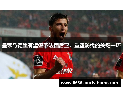 皇家马德里有望签下法国后卫：重塑防线的关键一环