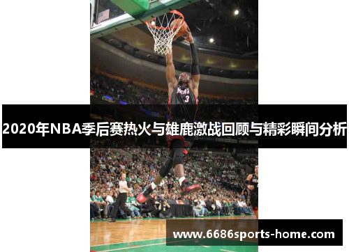 2020年NBA季后赛热火与雄鹿激战回顾与精彩瞬间分析