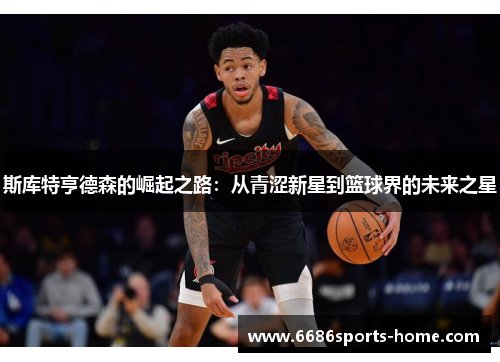 斯库特亨德森的崛起之路：从青涩新星到篮球界的未来之星