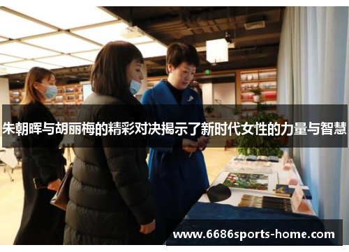 朱朝晖与胡丽梅的精彩对决揭示了新时代女性的力量与智慧