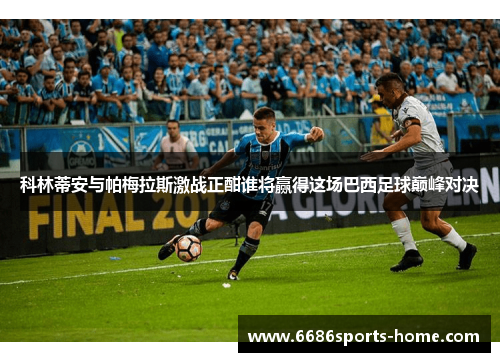 科林蒂安与帕梅拉斯激战正酣谁将赢得这场巴西足球巅峰对决