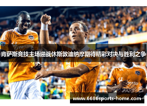 肯萨斯竞技主场迎战休斯敦迪纳摩期待精彩对决与胜利之争