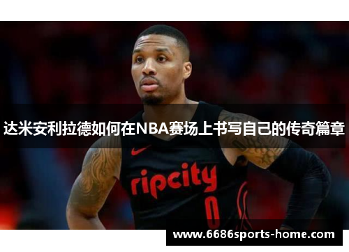 达米安利拉德如何在NBA赛场上书写自己的传奇篇章