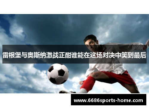 雷根堡与奥斯纳激战正酣谁能在这场对决中笑到最后